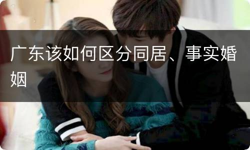 广东该如何区分同居、事实婚姻