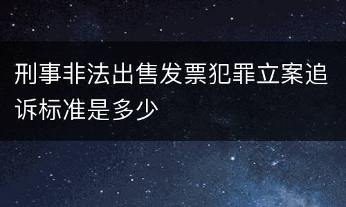 刑事非法出售发票犯罪立案追诉标准是多少
