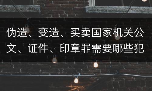 伪造、变造、买卖国家机关公文、证件、印章罪需要哪些犯罪构成