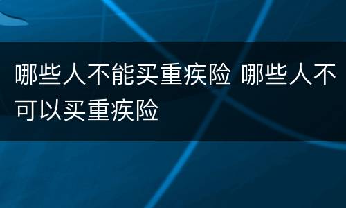 哪些人不能买重疾险 哪些人不可以买重疾险