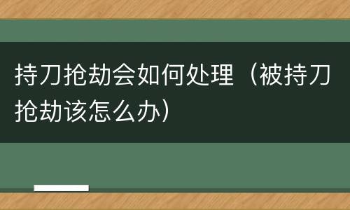 持刀抢劫会如何处理（被持刀抢劫该怎么办）