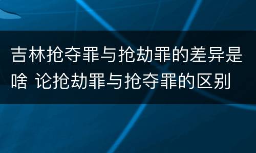 吉林抢夺罪与抢劫罪的差异是啥 论抢劫罪与抢夺罪的区别