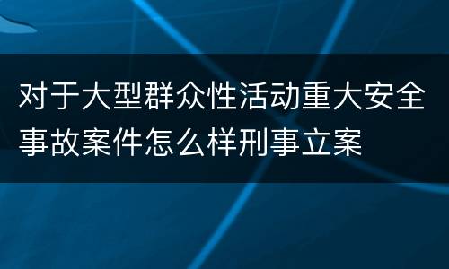 对于大型群众性活动重大安全事故案件怎么样刑事立案