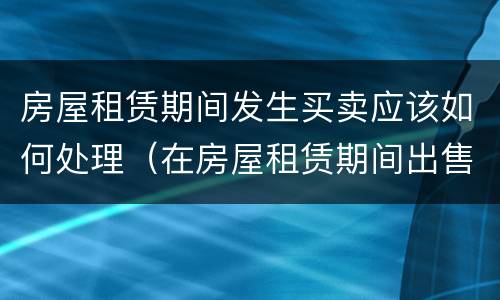房屋租赁期间发生买卖应该如何处理（在房屋租赁期间出售）