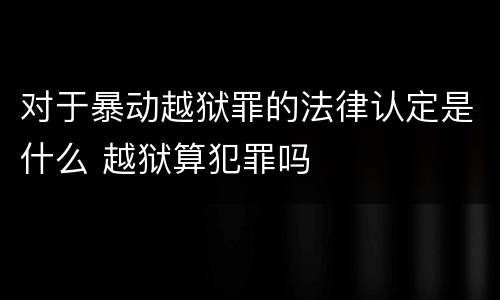 对于暴动越狱罪的法律认定是什么 越狱算犯罪吗