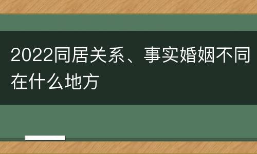 2022同居关系、事实婚姻不同在什么地方