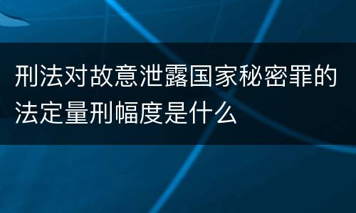 刑法对故意泄露国家秘密罪的法定量刑幅度是什么