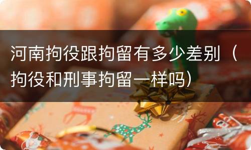 河南拘役跟拘留有多少差别（拘役和刑事拘留一样吗）
