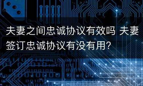 夫妻之间忠诚协议有效吗 夫妻签订忠诚协议有没有用?