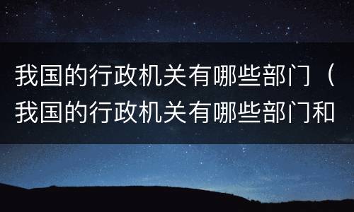 我国的行政机关有哪些部门（我国的行政机关有哪些部门和职能）