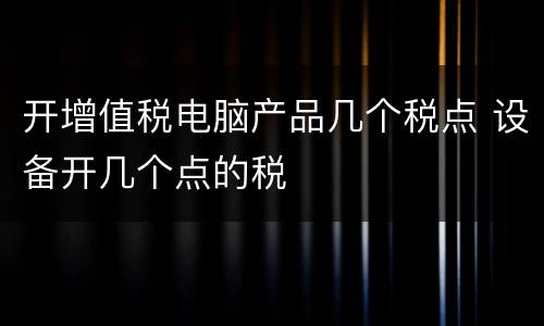 开增值税电脑产品几个税点 设备开几个点的税