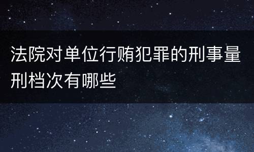 法院对单位行贿犯罪的刑事量刑档次有哪些