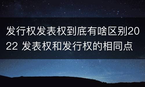 发行权发表权到底有啥区别2022 发表权和发行权的相同点