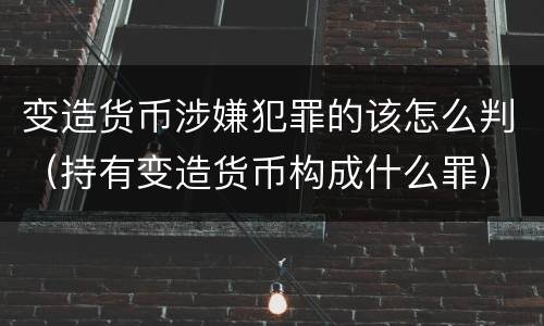 变造货币涉嫌犯罪的该怎么判（持有变造货币构成什么罪）