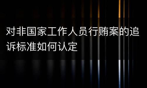 对非国家工作人员行贿案的追诉标准如何认定