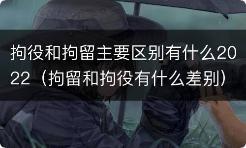 拘役和拘留主要区别有什么2022（拘留和拘役有什么差别）