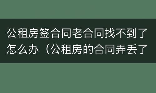 公租房签合同老合同找不到了怎么办（公租房的合同弄丢了怎么办）