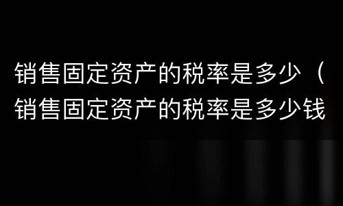 销售固定资产的税率是多少（销售固定资产的税率是多少钱）