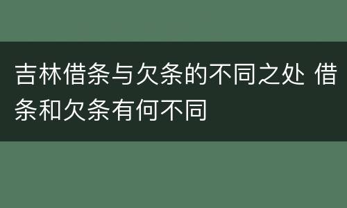 吉林借条与欠条的不同之处 借条和欠条有何不同