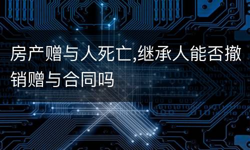 房产赠与人死亡,继承人能否撤销赠与合同吗
