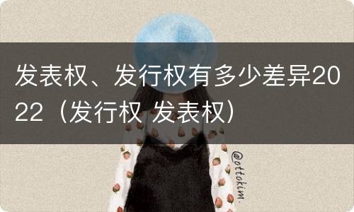发表权、发行权有多少差异2022（发行权 发表权）