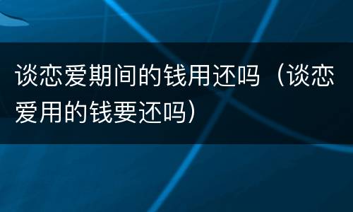 谈恋爱期间的钱用还吗（谈恋爱用的钱要还吗）