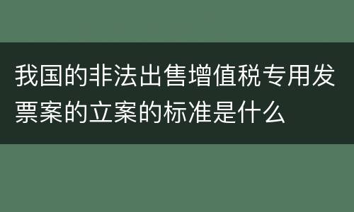 我国的非法出售增值税专用发票案的立案的标准是什么