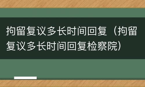 拘留复议多长时间回复（拘留复议多长时间回复检察院）