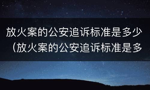 放火案的公安追诉标准是多少（放火案的公安追诉标准是多少条）