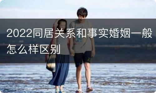 2022同居关系和事实婚姻一般怎么样区别