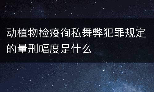 动植物检疫徇私舞弊犯罪规定的量刑幅度是什么