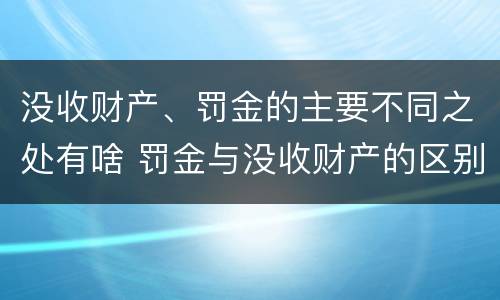 没收财产、罚金的主要不同之处有啥 罚金与没收财产的区别