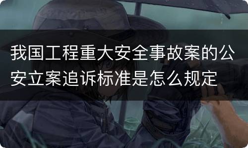 我国工程重大安全事故案的公安立案追诉标准是怎么规定