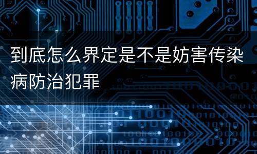 到底怎么界定是不是妨害传染病防治犯罪