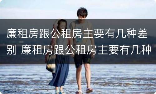 廉租房跟公租房主要有几种差别 廉租房跟公租房主要有几种差别在哪里
