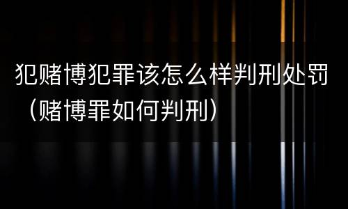 犯赌博犯罪该怎么样判刑处罚（赌博罪如何判刑）
