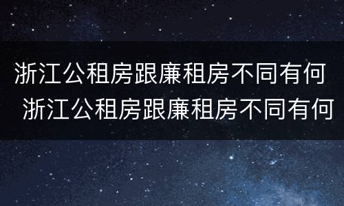 浙江公租房跟廉租房不同有何 浙江公租房跟廉租房不同有何差别