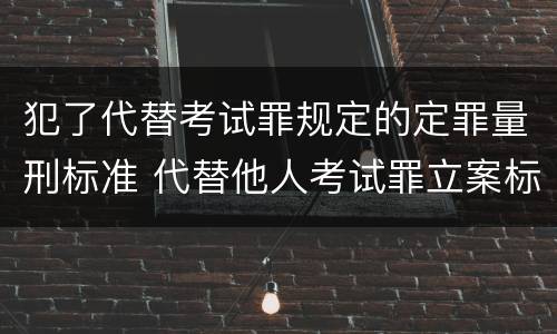 犯了代替考试罪规定的定罪量刑标准 代替他人考试罪立案标准