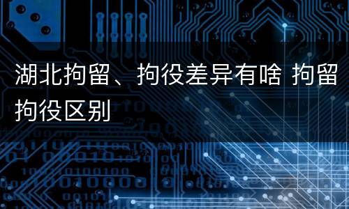 湖北拘留、拘役差异有啥 拘留拘役区别