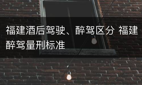 福建酒后驾驶、醉驾区分 福建醉驾量刑标准