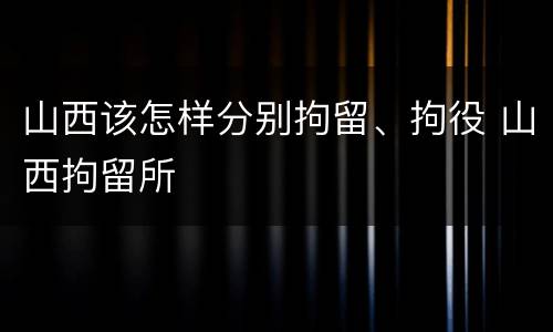 山西该怎样分别拘留、拘役 山西拘留所