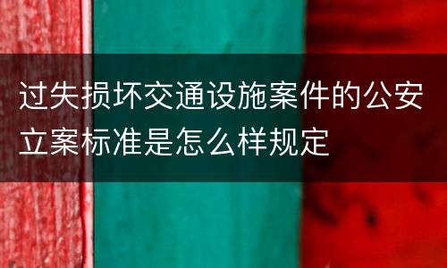 过失损坏交通设施案件的公安立案标准是怎么样规定