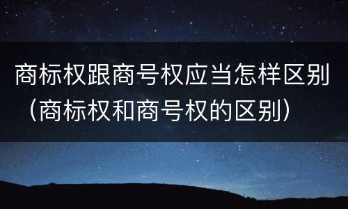 商标权跟商号权应当怎样区别（商标权和商号权的区别）