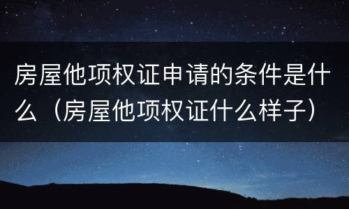 房屋他项权证申请的条件是什么（房屋他项权证什么样子）