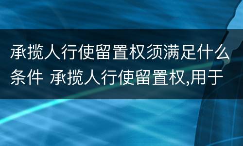 承揽人行使留置权须满足什么条件 承揽人行使留置权,用于留置的财产必须是承揽人基于