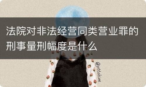 法院对非法经营同类营业罪的刑事量刑幅度是什么