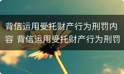 背信运用受托财产行为刑罚内容 背信运用受托财产行为刑罚内容包括