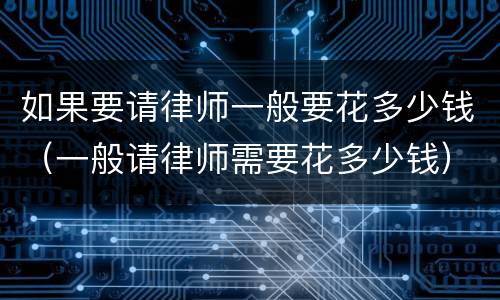 如果要请律师一般要花多少钱（一般请律师需要花多少钱）