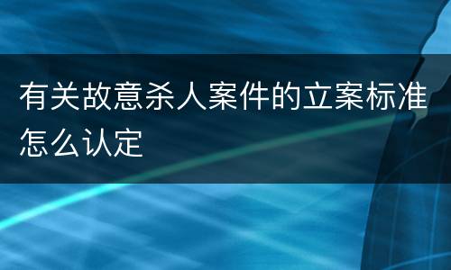 有关故意杀人案件的立案标准怎么认定