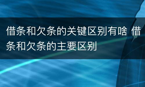 借条和欠条的关键区别有啥 借条和欠条的主要区别